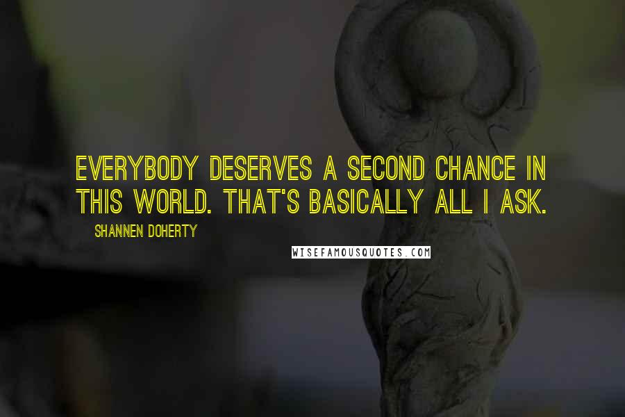 Shannen Doherty Quotes: Everybody deserves a second chance in this world. That's basically all I ask.