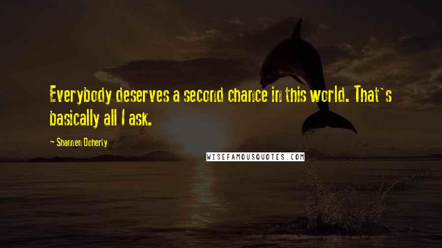 Shannen Doherty Quotes: Everybody deserves a second chance in this world. That's basically all I ask.