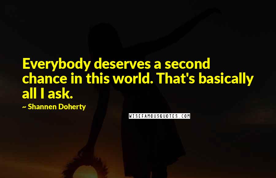 Shannen Doherty Quotes: Everybody deserves a second chance in this world. That's basically all I ask.