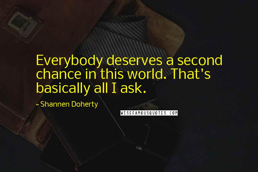 Shannen Doherty Quotes: Everybody deserves a second chance in this world. That's basically all I ask.