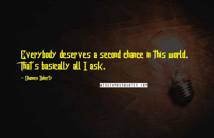 Shannen Doherty Quotes: Everybody deserves a second chance in this world. That's basically all I ask.