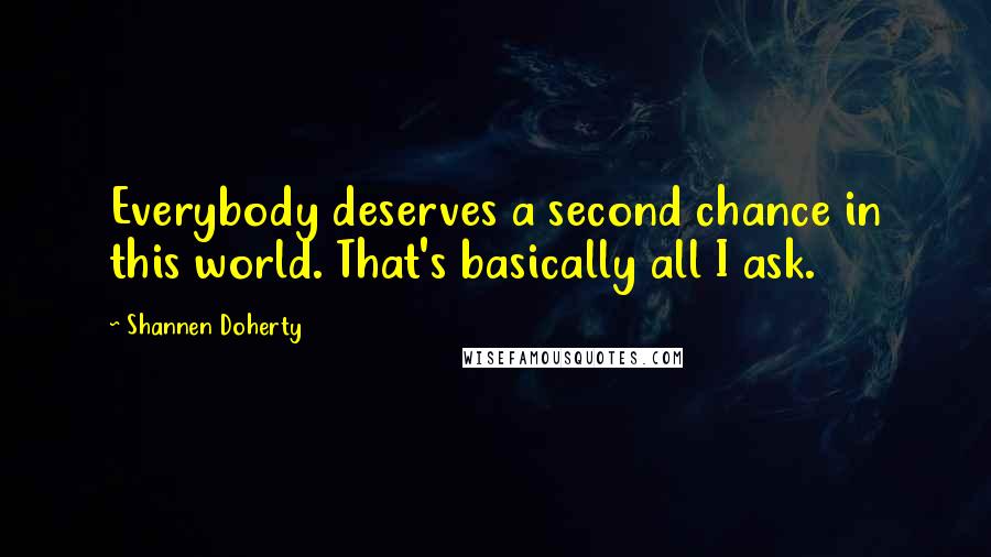 Shannen Doherty Quotes: Everybody deserves a second chance in this world. That's basically all I ask.