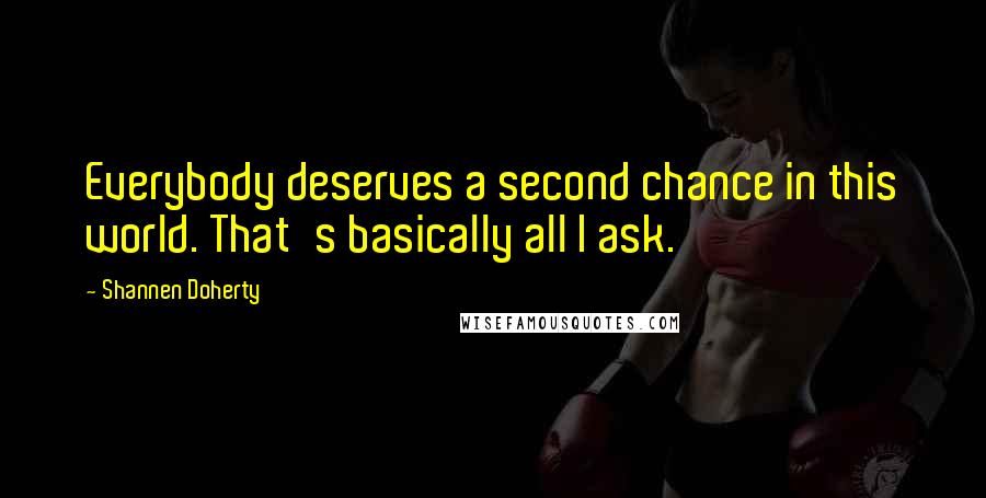 Shannen Doherty Quotes: Everybody deserves a second chance in this world. That's basically all I ask.