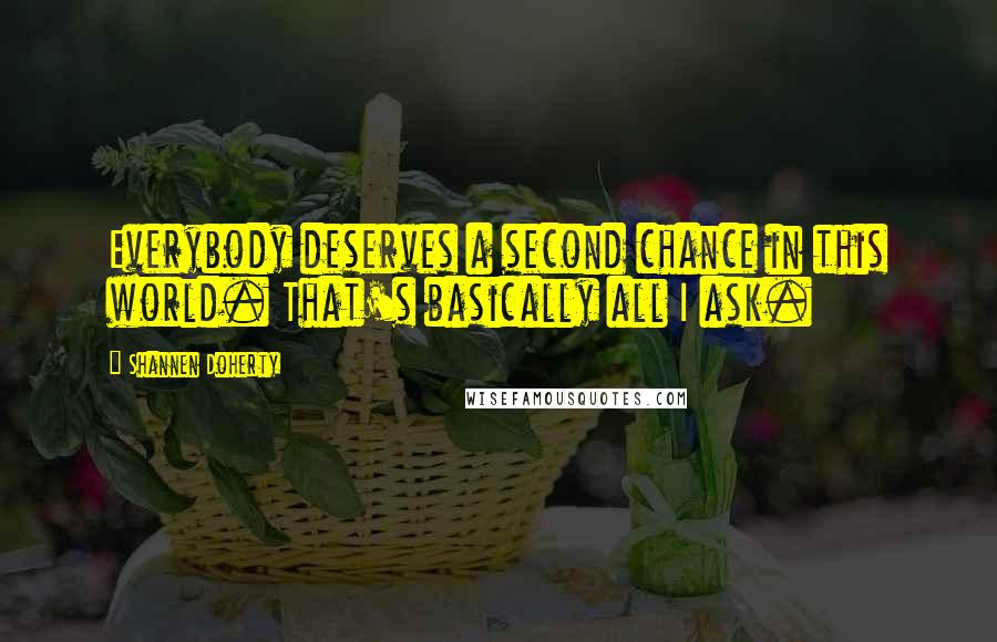 Shannen Doherty Quotes: Everybody deserves a second chance in this world. That's basically all I ask.