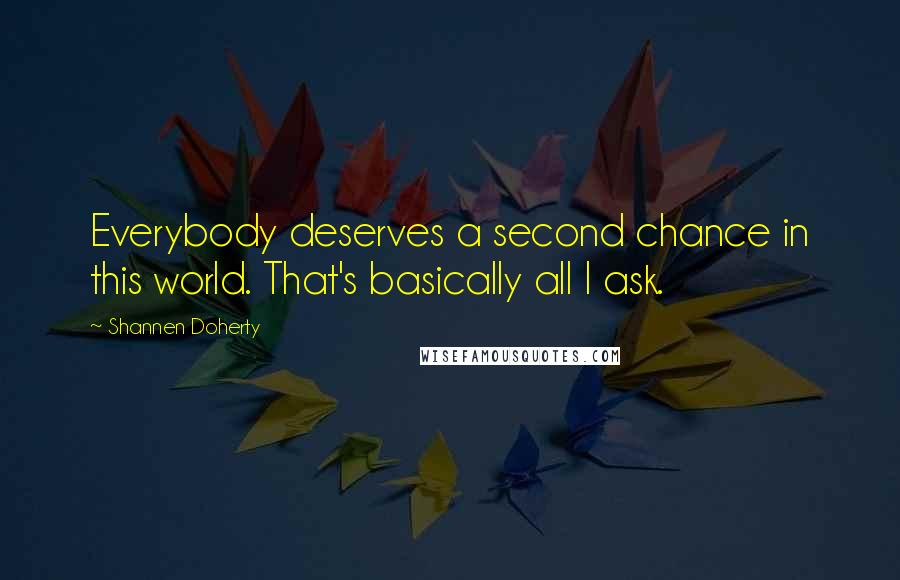 Shannen Doherty Quotes: Everybody deserves a second chance in this world. That's basically all I ask.