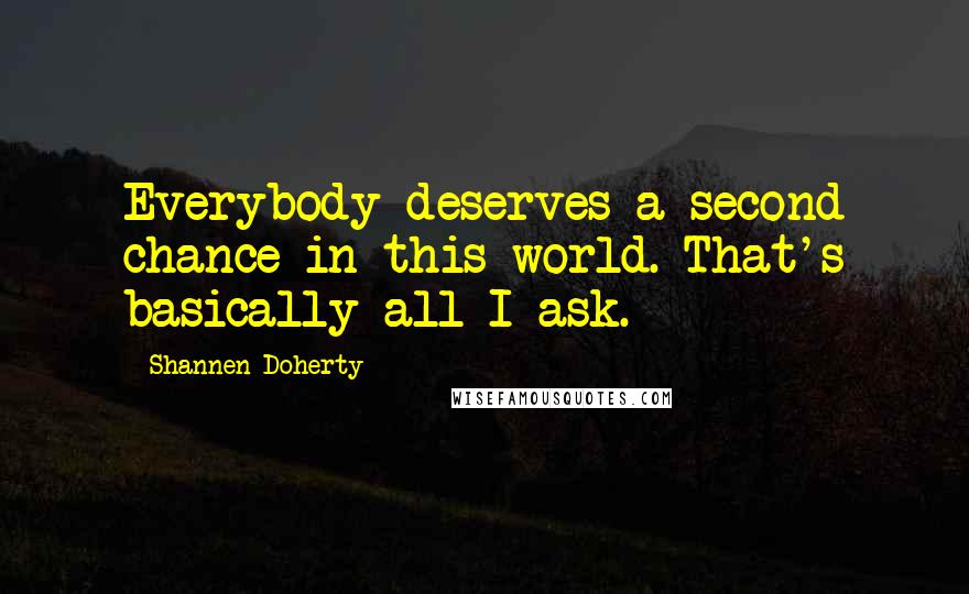 Shannen Doherty Quotes: Everybody deserves a second chance in this world. That's basically all I ask.