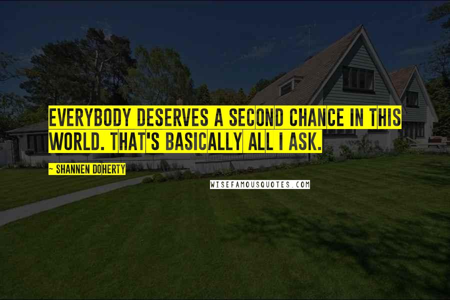 Shannen Doherty Quotes: Everybody deserves a second chance in this world. That's basically all I ask.