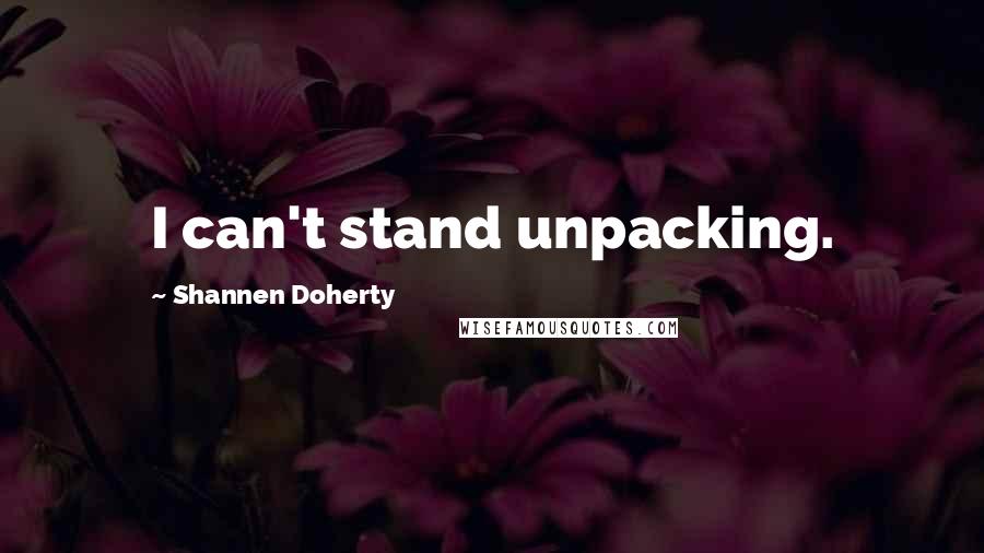 Shannen Doherty Quotes: I can't stand unpacking.