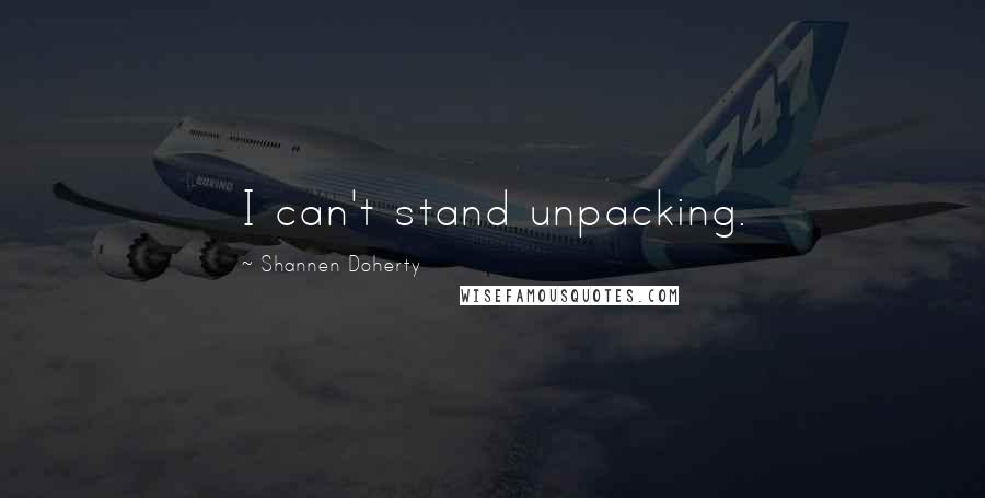 Shannen Doherty Quotes: I can't stand unpacking.