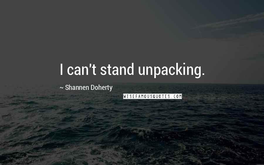 Shannen Doherty Quotes: I can't stand unpacking.