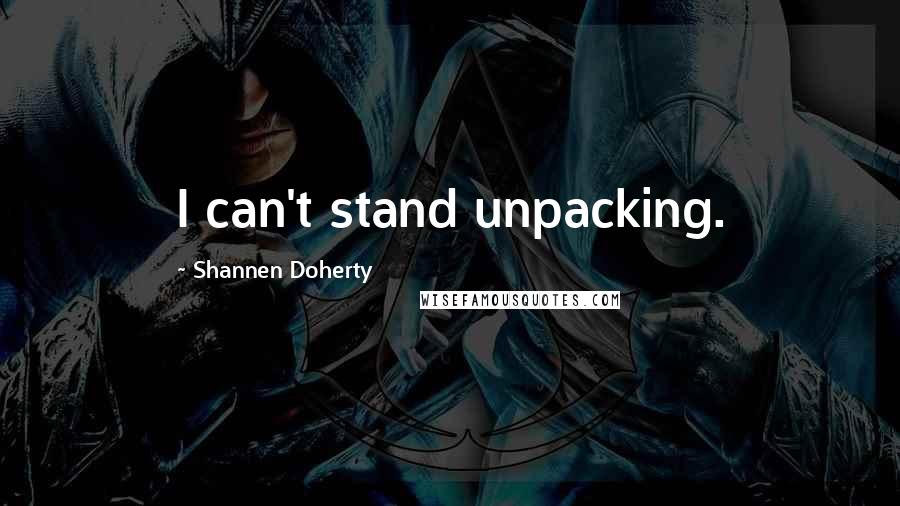 Shannen Doherty Quotes: I can't stand unpacking.