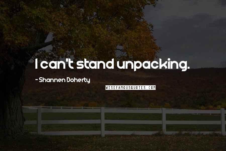 Shannen Doherty Quotes: I can't stand unpacking.