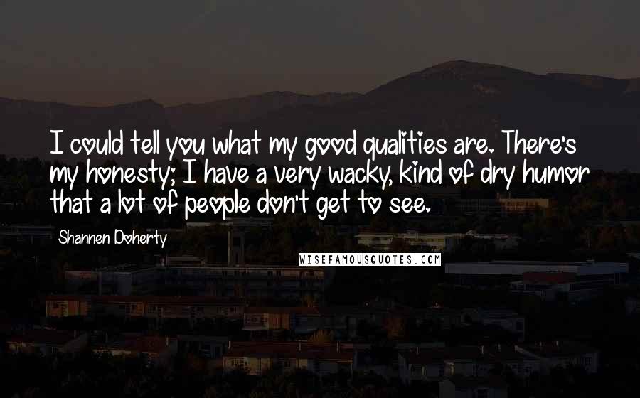 Shannen Doherty Quotes: I could tell you what my good qualities are. There's my honesty; I have a very wacky, kind of dry humor that a lot of people don't get to see.