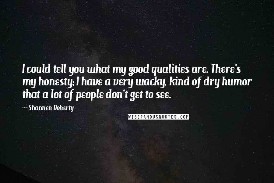 Shannen Doherty Quotes: I could tell you what my good qualities are. There's my honesty; I have a very wacky, kind of dry humor that a lot of people don't get to see.