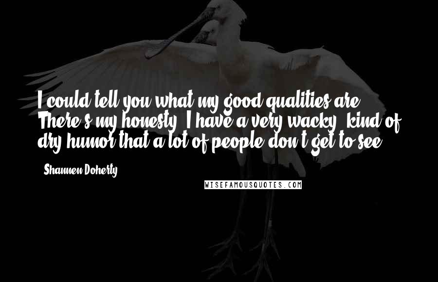 Shannen Doherty Quotes: I could tell you what my good qualities are. There's my honesty; I have a very wacky, kind of dry humor that a lot of people don't get to see.