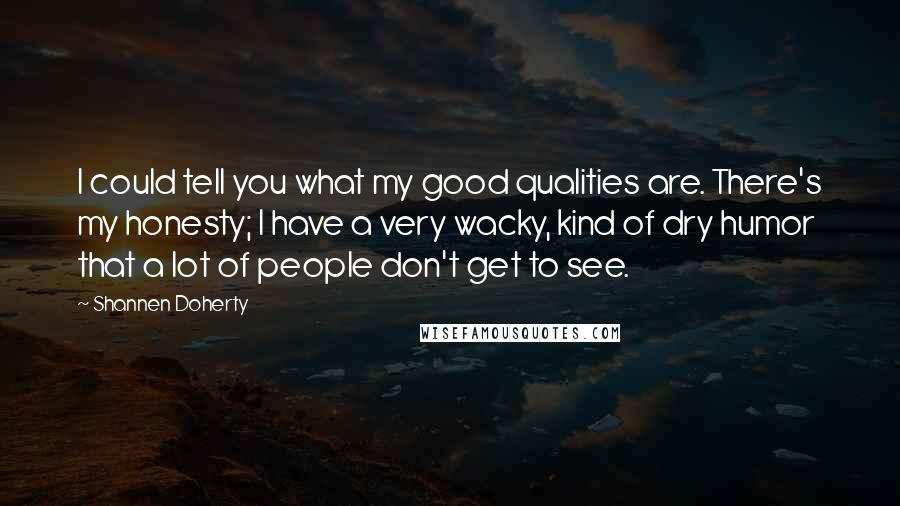 Shannen Doherty Quotes: I could tell you what my good qualities are. There's my honesty; I have a very wacky, kind of dry humor that a lot of people don't get to see.