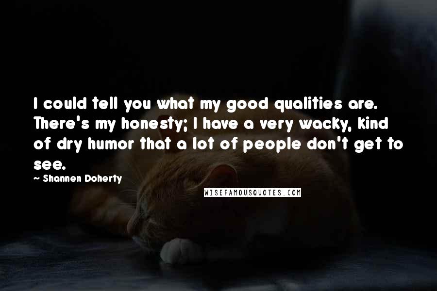 Shannen Doherty Quotes: I could tell you what my good qualities are. There's my honesty; I have a very wacky, kind of dry humor that a lot of people don't get to see.