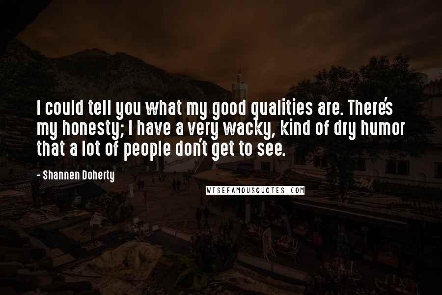 Shannen Doherty Quotes: I could tell you what my good qualities are. There's my honesty; I have a very wacky, kind of dry humor that a lot of people don't get to see.