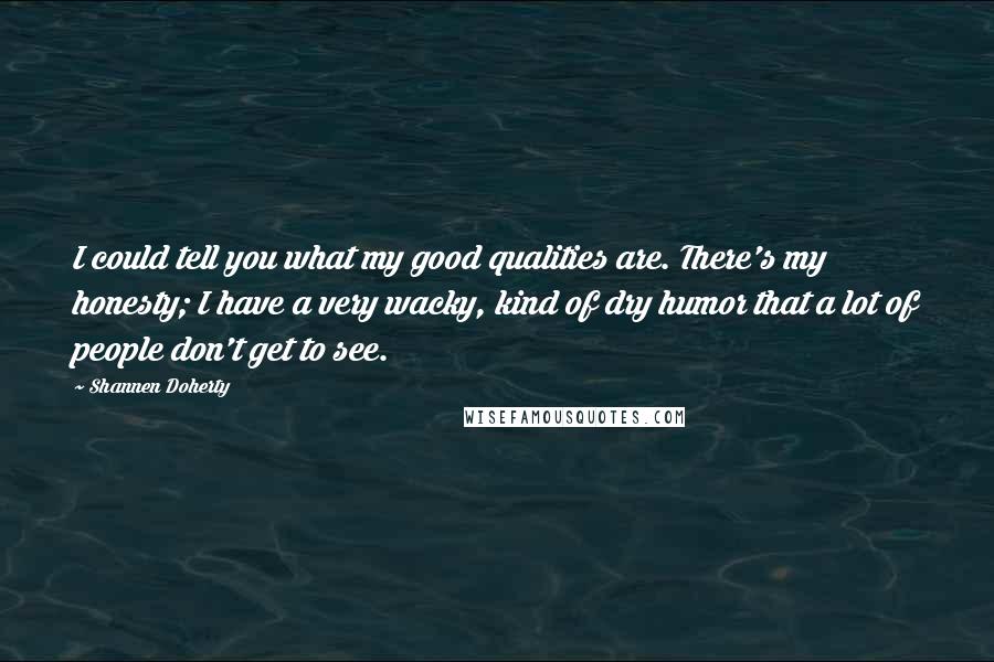 Shannen Doherty Quotes: I could tell you what my good qualities are. There's my honesty; I have a very wacky, kind of dry humor that a lot of people don't get to see.