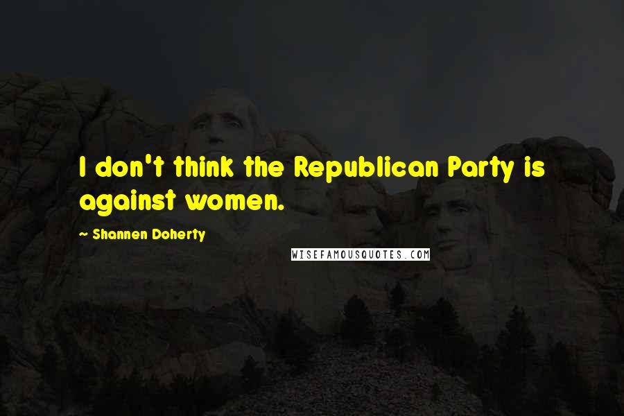 Shannen Doherty Quotes: I don't think the Republican Party is against women.