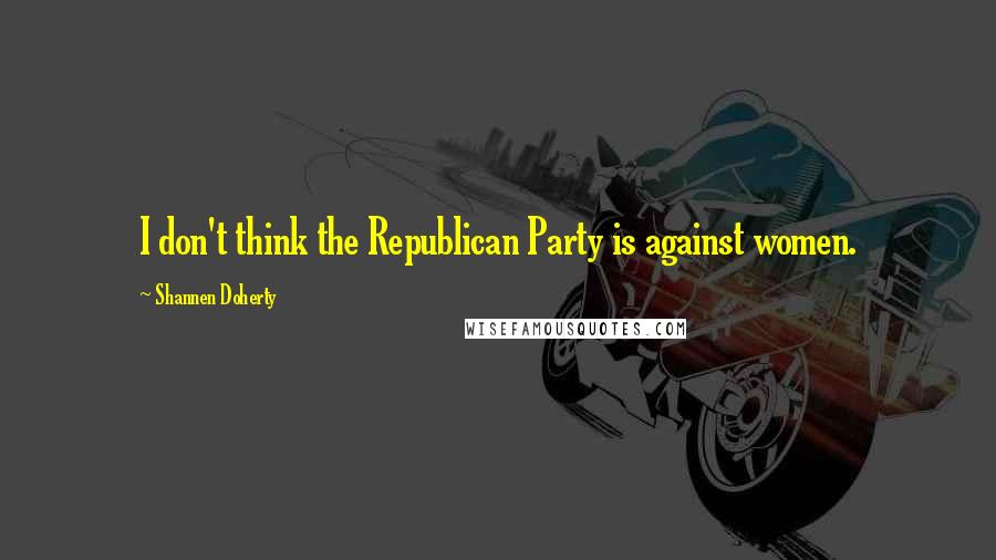 Shannen Doherty Quotes: I don't think the Republican Party is against women.