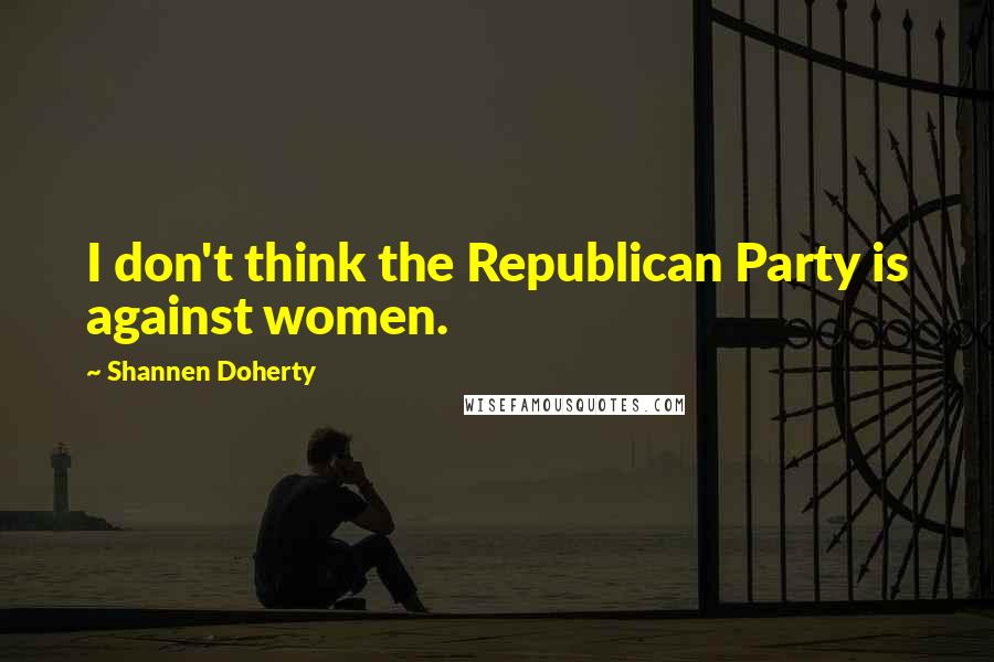 Shannen Doherty Quotes: I don't think the Republican Party is against women.