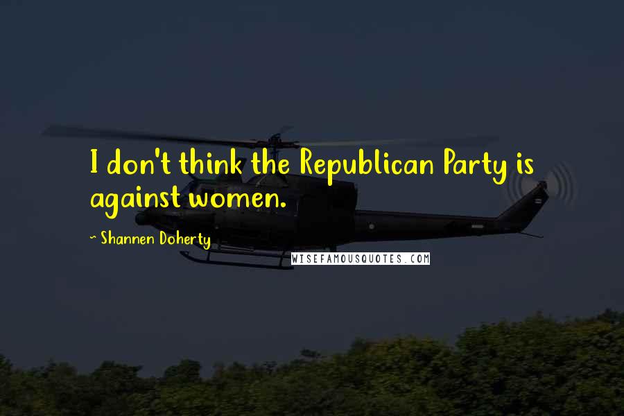 Shannen Doherty Quotes: I don't think the Republican Party is against women.