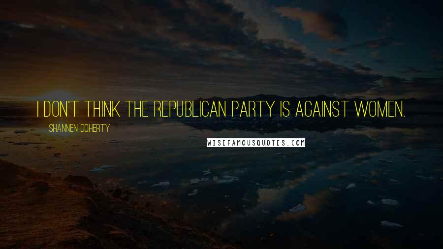 Shannen Doherty Quotes: I don't think the Republican Party is against women.