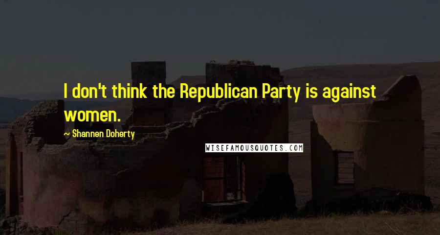 Shannen Doherty Quotes: I don't think the Republican Party is against women.