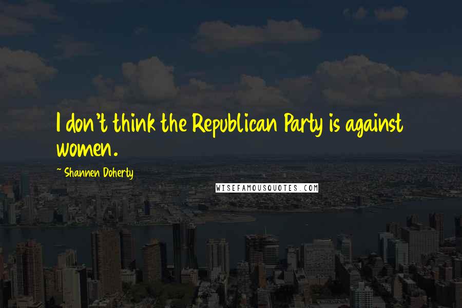 Shannen Doherty Quotes: I don't think the Republican Party is against women.