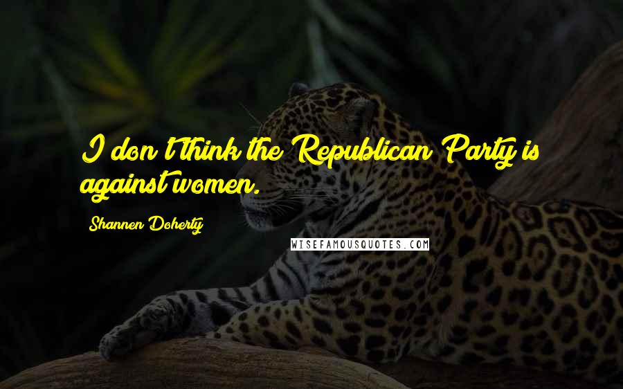 Shannen Doherty Quotes: I don't think the Republican Party is against women.