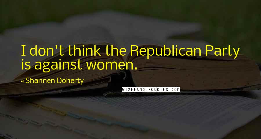 Shannen Doherty Quotes: I don't think the Republican Party is against women.