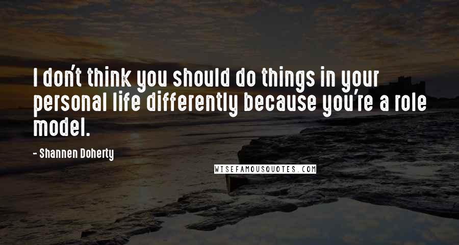 Shannen Doherty Quotes: I don't think you should do things in your personal life differently because you're a role model.