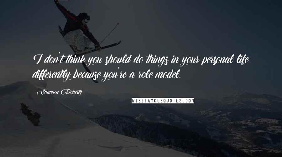 Shannen Doherty Quotes: I don't think you should do things in your personal life differently because you're a role model.