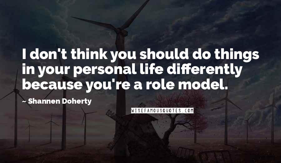 Shannen Doherty Quotes: I don't think you should do things in your personal life differently because you're a role model.