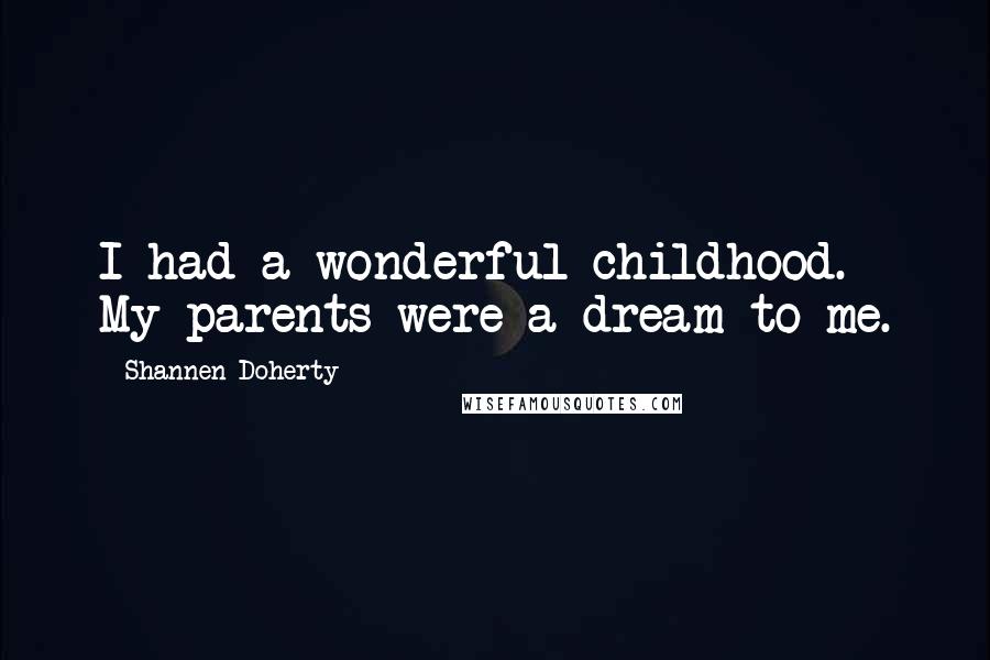 Shannen Doherty Quotes: I had a wonderful childhood. My parents were a dream to me.