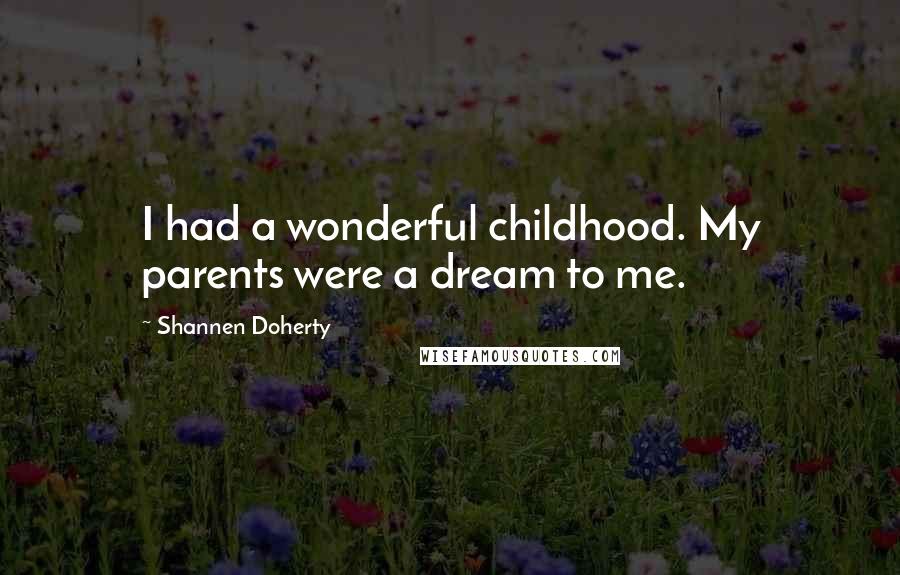 Shannen Doherty Quotes: I had a wonderful childhood. My parents were a dream to me.