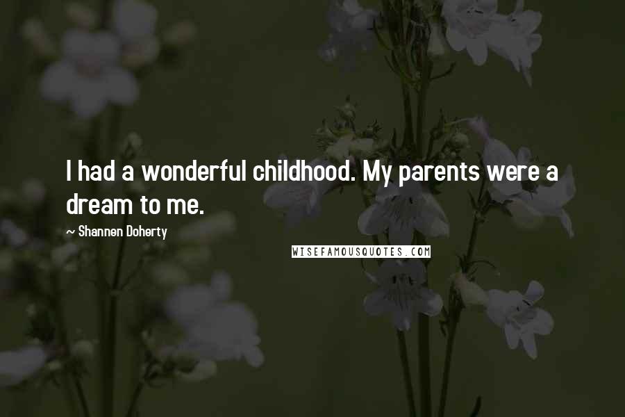 Shannen Doherty Quotes: I had a wonderful childhood. My parents were a dream to me.