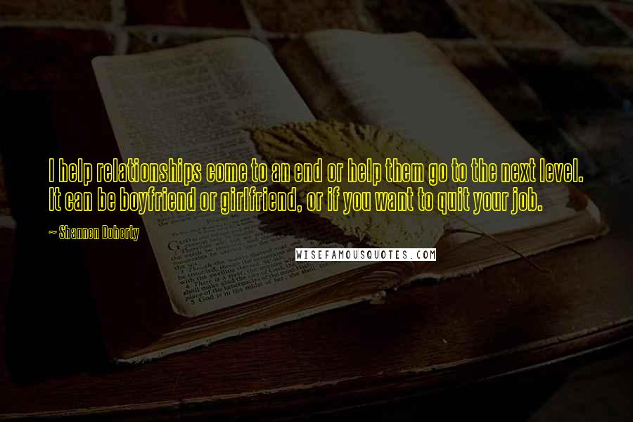 Shannen Doherty Quotes: I help relationships come to an end or help them go to the next level. It can be boyfriend or girlfriend, or if you want to quit your job.