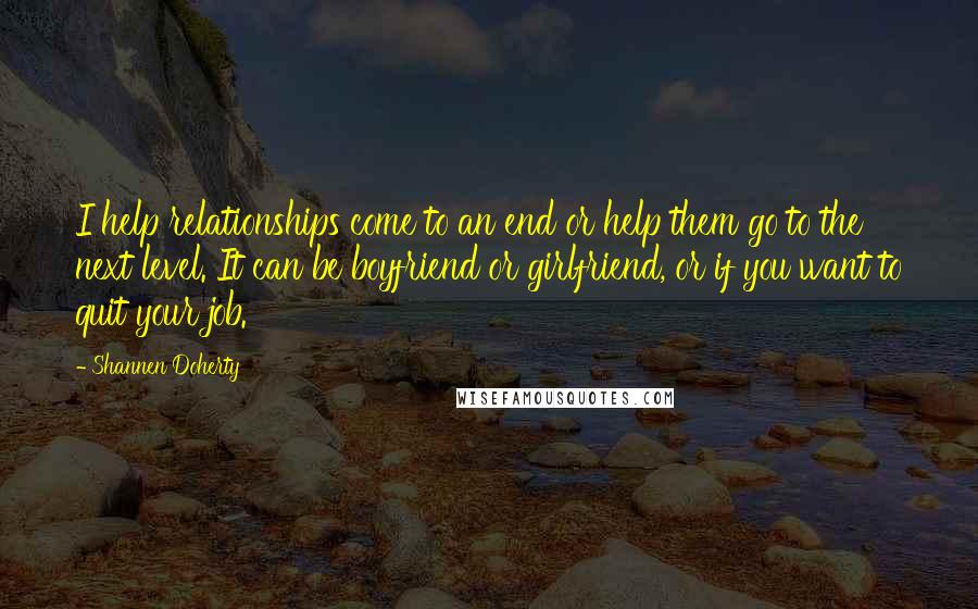 Shannen Doherty Quotes: I help relationships come to an end or help them go to the next level. It can be boyfriend or girlfriend, or if you want to quit your job.