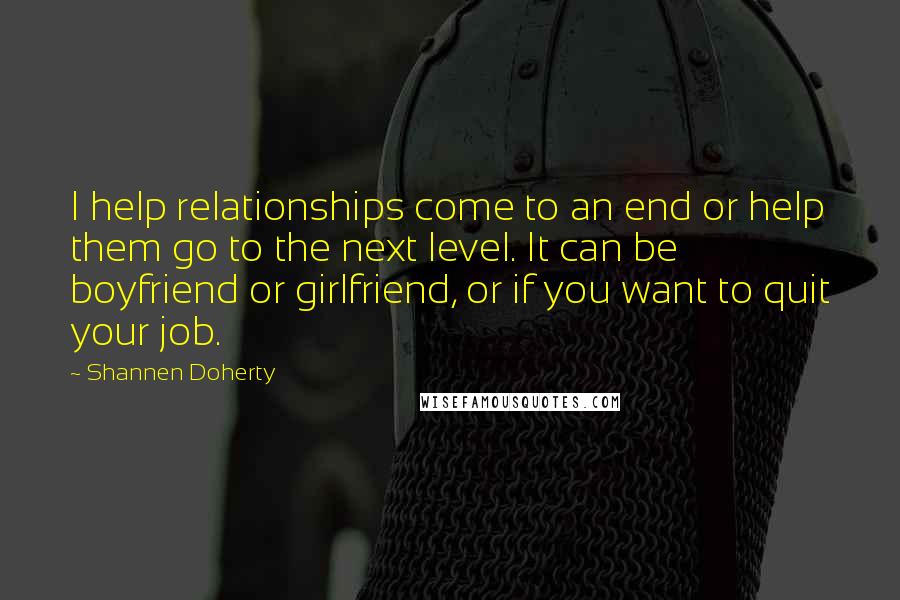 Shannen Doherty Quotes: I help relationships come to an end or help them go to the next level. It can be boyfriend or girlfriend, or if you want to quit your job.