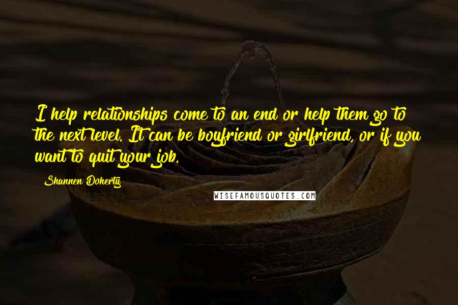 Shannen Doherty Quotes: I help relationships come to an end or help them go to the next level. It can be boyfriend or girlfriend, or if you want to quit your job.