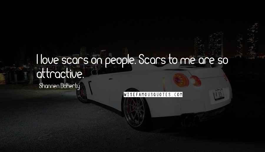 Shannen Doherty Quotes: I love scars on people. Scars to me are so attractive.