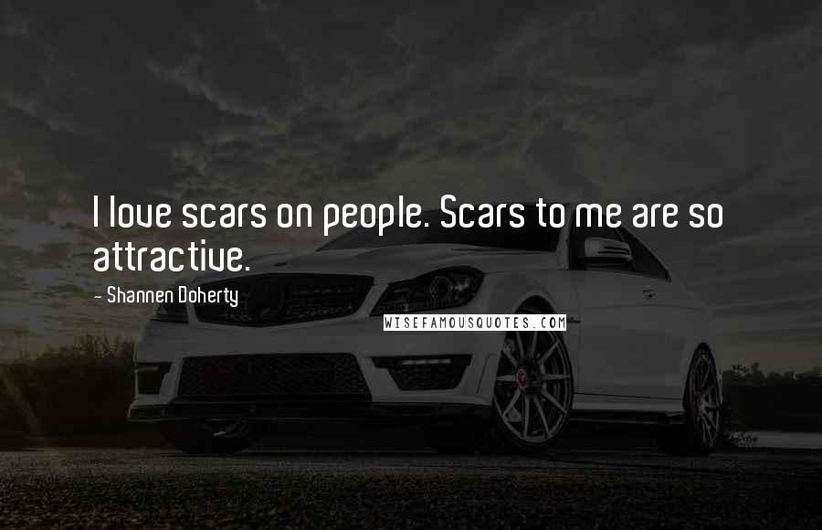 Shannen Doherty Quotes: I love scars on people. Scars to me are so attractive.