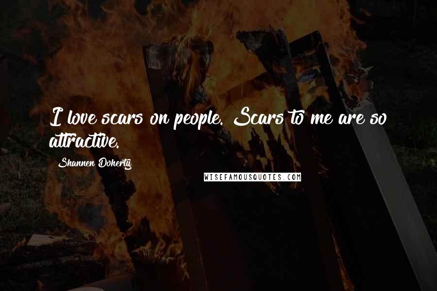 Shannen Doherty Quotes: I love scars on people. Scars to me are so attractive.