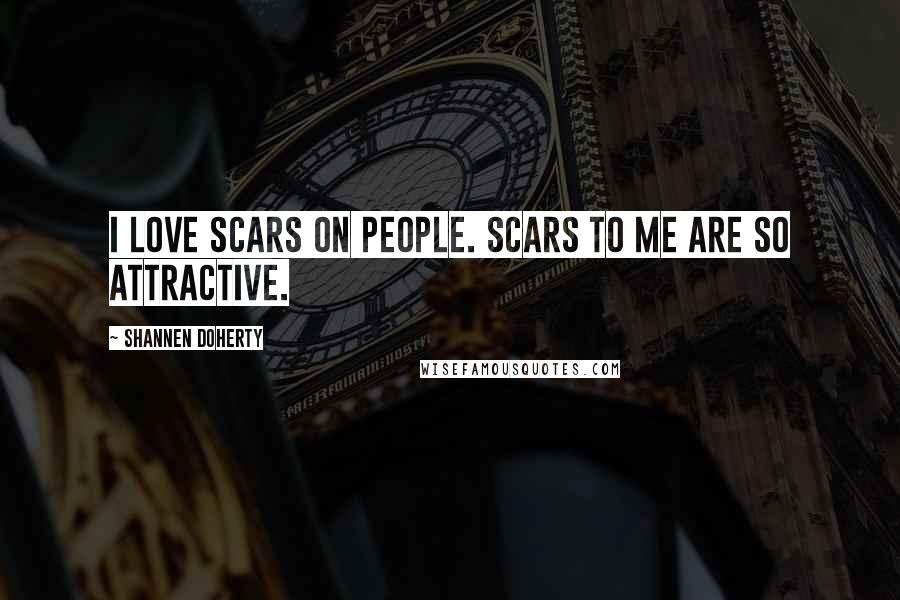 Shannen Doherty Quotes: I love scars on people. Scars to me are so attractive.