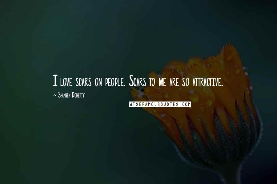 Shannen Doherty Quotes: I love scars on people. Scars to me are so attractive.