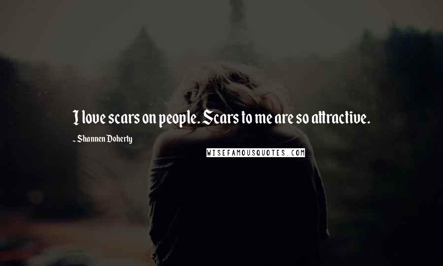 Shannen Doherty Quotes: I love scars on people. Scars to me are so attractive.