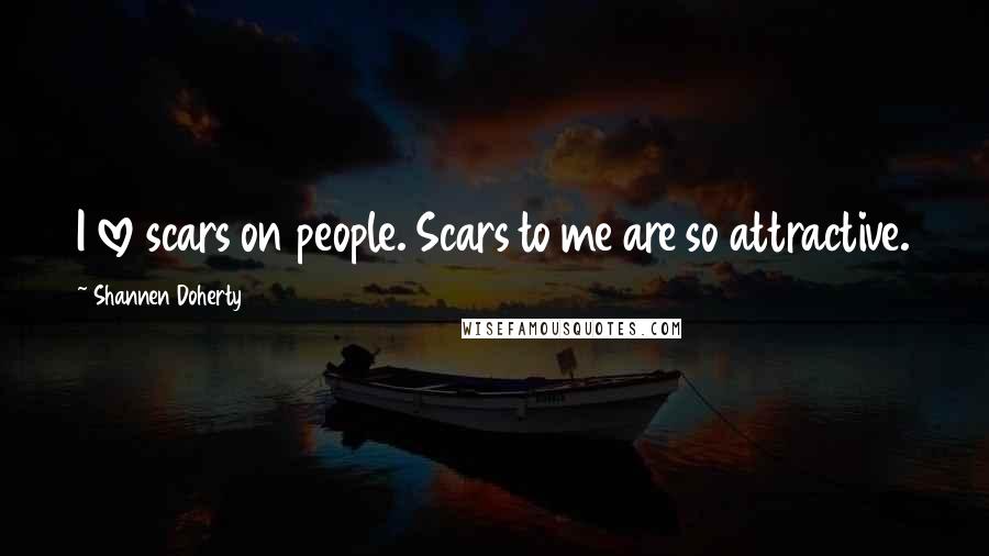Shannen Doherty Quotes: I love scars on people. Scars to me are so attractive.