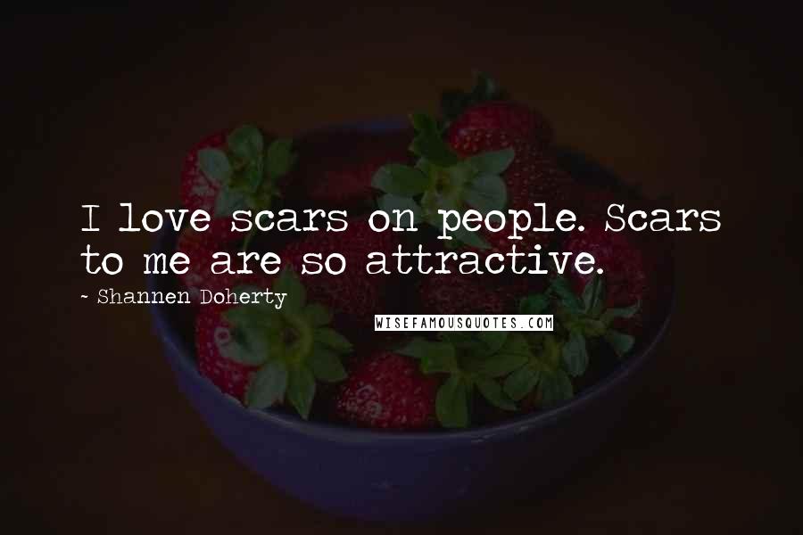 Shannen Doherty Quotes: I love scars on people. Scars to me are so attractive.